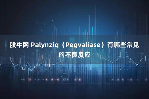 股牛网 Palynziq(Pegvaliase)有哪些常见的不良反应