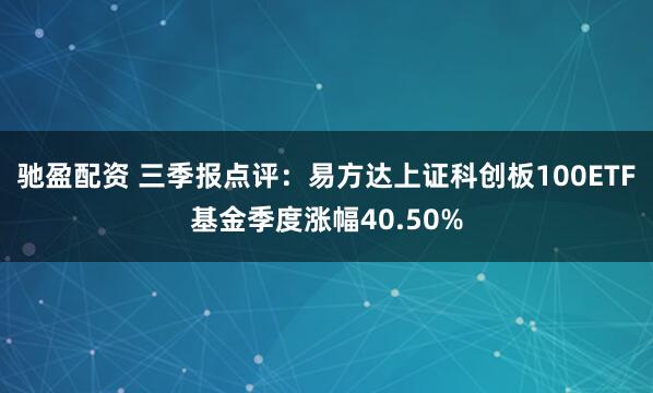 驰盈配资 三季报点评:易方达上证科创板100ETF基金季度涨幅40.50%