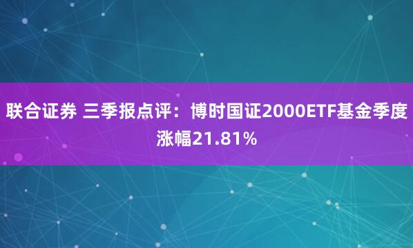 联合证券 三季报点评:博时国证2000ETF基金季度涨幅21.81%