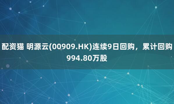 配资猫 明源云(00909.HK)连续9日回购，累计回购994.80万股