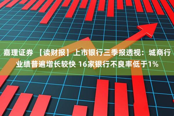 嘉理证券 【读财报】上市银行三季报透视:城商行业绩普遍增长较快 16家银行不良率低于1%