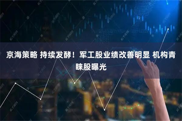 京海策略 持续发酵!军工股业绩改善明显 机构青睐股曝光