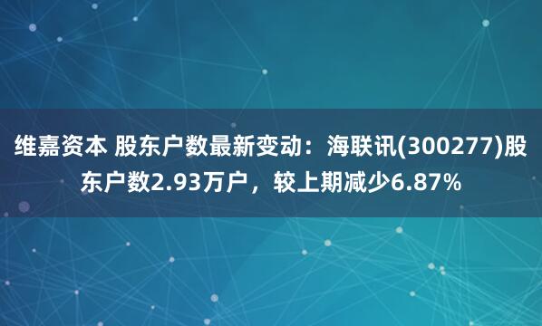 维嘉资本 股东户数最新变动:海联讯(300277)股东户数2.93万户,较上期减少6.87%