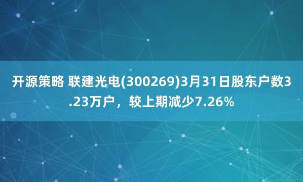 开源策略 联建光电(300269)3月31日股东户数3.23万户，较上期减少7.26%