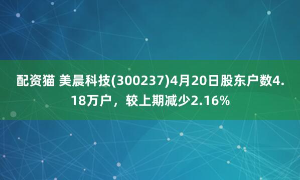 配资猫 美晨科技(300237)4月20日股东户数4.18万户,较上期减少2.16%