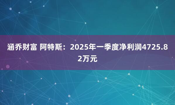 涵乔财富 阿特斯:2025年一季度净利润4725.82万元