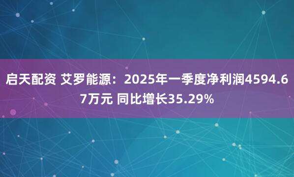 启天配资 艾罗能源：2025年一季度净利润4594.67万元 同比增长35.29%