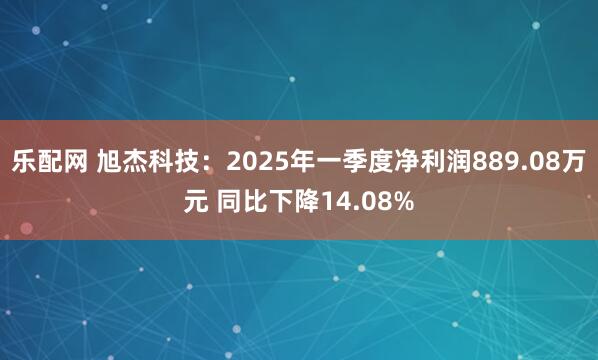 乐配网 旭杰科技：2025年一季度净利润889.08万元 同比下降14.08%