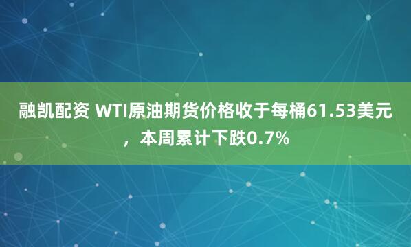 融凯配资 WTI原油期货价格收于每桶61.53美元，本周累计下跌0.7%