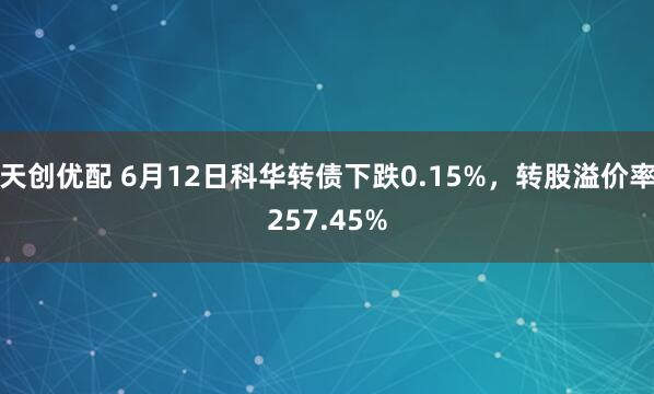 天创优配 6月12日科华转债下跌0.15%，转股溢价率257.45%