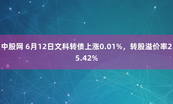 中股网 6月12日文科转债上涨0.01%，转股溢价率25.42%