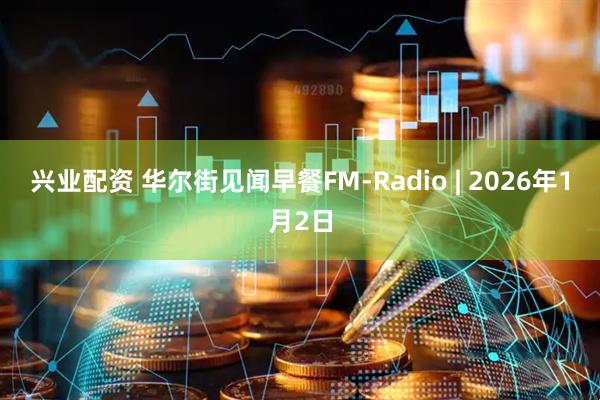 兴业配资 华尔街见闻早餐FM-Radio | 2026年1月2日