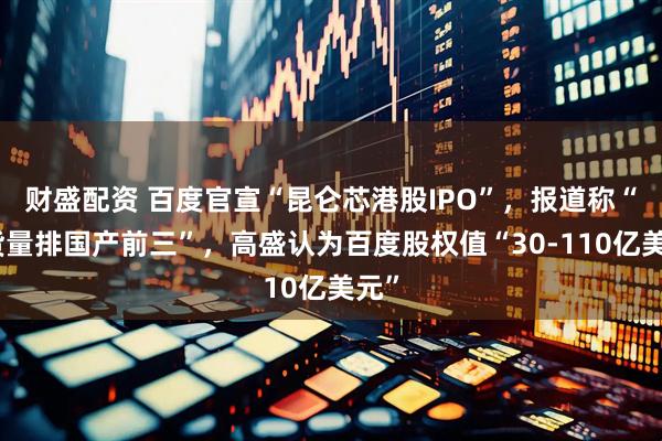 财盛配资 百度官宣“昆仑芯港股IPO”,报道称“出货量排国产前三”,高盛认为百度股权值“30-110亿美元”