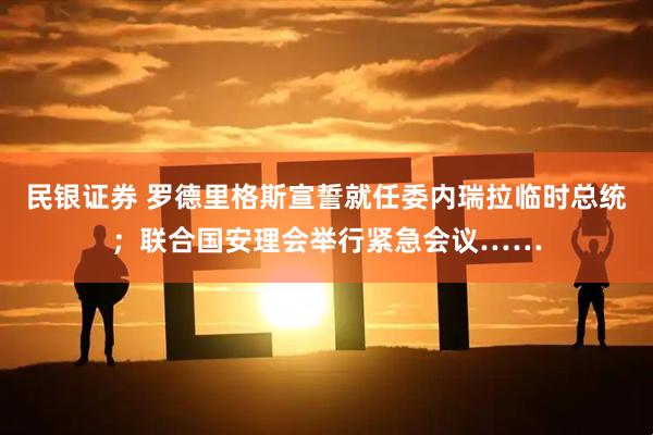 民银证券 罗德里格斯宣誓就任委内瑞拉临时总统；联合国安理会举行紧急会议……
