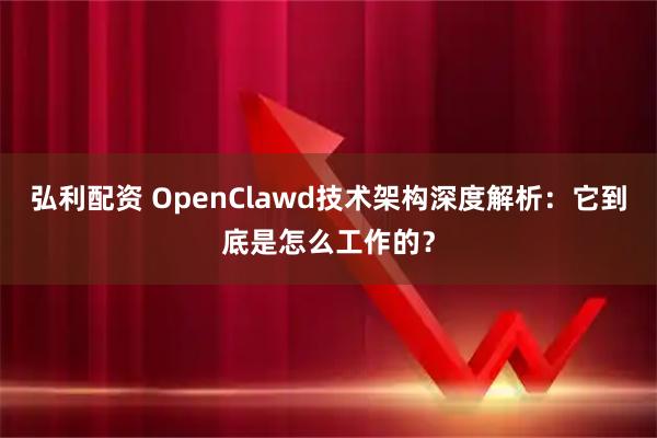 弘利配资 OpenClawd技术架构深度解析：它到底是怎么工作的？