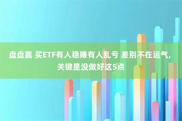 盘盘赢 买ETF有人稳赚有人乱亏 差别不在运气, 关键是没做好这5点