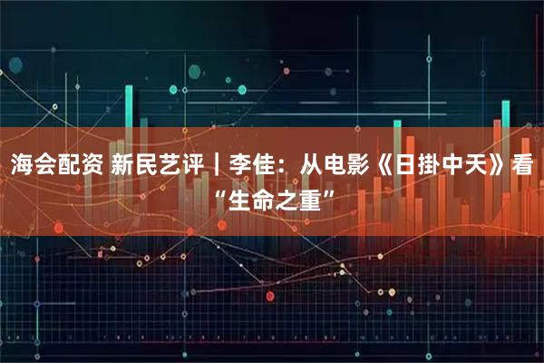 海会配资 新民艺评｜李佳：从电影《日掛中天》看“生命之重”