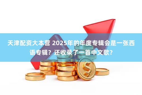 天津配资大本营 2025年的年度专辑会是一张西语专辑？还收录了一首中文歌？