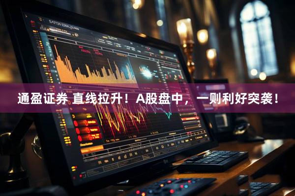 通盈证券 直线拉升！A股盘中，一则利好突袭！