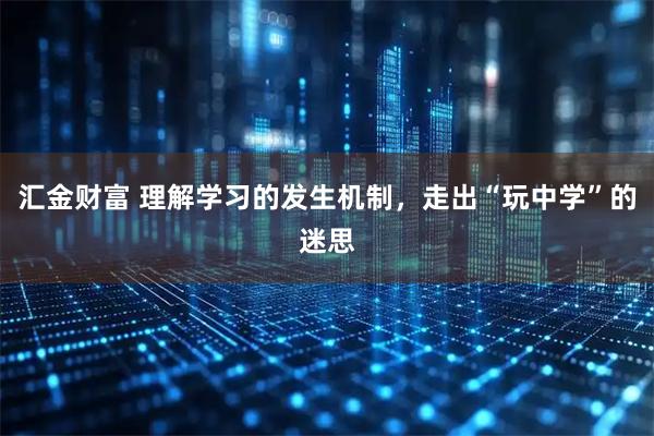 汇金财富 理解学习的发生机制，走出“玩中学”的迷思