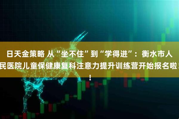 日天金策略 从“坐不住”到“学得进”：衡水市人民医院儿童保健康复科注意力提升训练营开始报名啦！