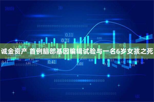 诚金资产 首例脑部基因编辑试验与一名6岁女孩之死