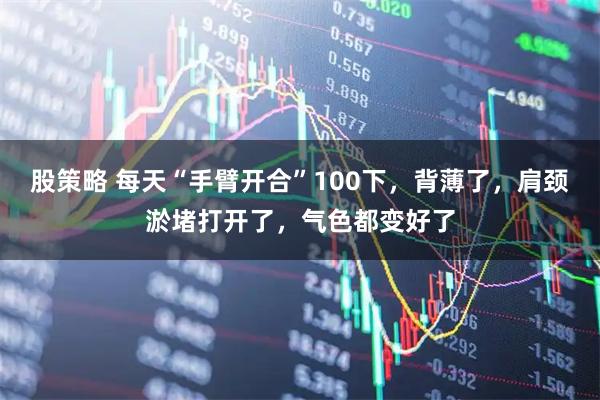 股策略 每天“手臂开合”100下,背薄了,肩颈淤堵打开了,气色都变好了